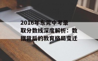 2016年东莞中考录取分数线深度解析：数据背后的教育格局变迁