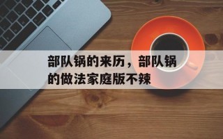 部队锅的来历，部队锅的做法家庭版不辣