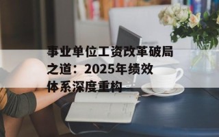 事业单位工资改革破局之道：2025年绩效体系深度重构