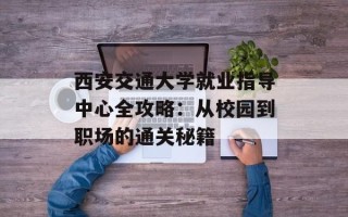 西安交通大学就业指导中心全攻略：从校园到职场的通关秘籍