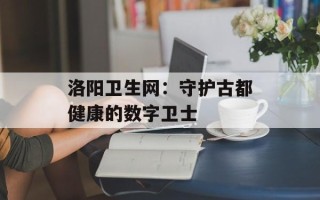 洛阳卫生网：守护古都健康的数字卫士