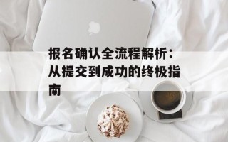 报名确认全流程解析：从提交到成功的终极指南