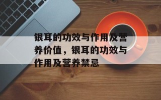 银耳的功效与作用及营养价值，银耳的功效与作用及营养禁忌