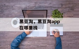 黑豆淘，黑豆淘app在哪里找