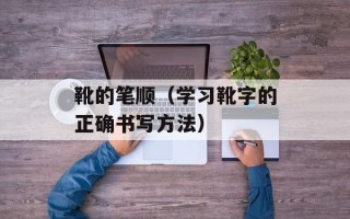 靴的笔顺（学习靴字的正确书写方法）