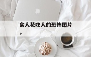 食人花吃人的恐怖图片，