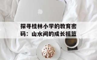 探寻桂林小学的教育密码：山水间的成长摇篮