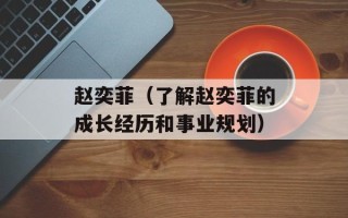 赵奕菲（了解赵奕菲的成长经历和事业规划）