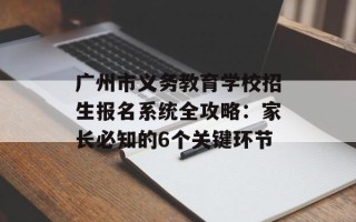 广州市义务教育学校招生报名系统全攻略：家长必知的6个关键环节