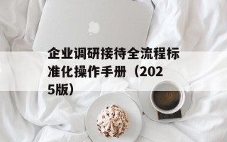 企业调研接待全流程标准化操作手册（2025版）