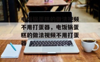 电饭锅蛋糕的做法视频不用打蛋器，电饭锅蛋糕的做法视频不用打蛋器