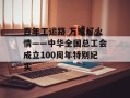 百年工运路 万家灯火情——中华全国总工会成立100周年特别纪实