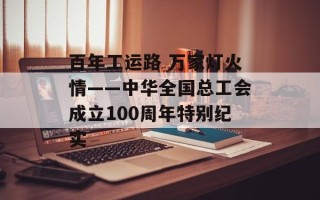 百年工运路 万家灯火情——中华全国总工会成立100周年特别纪实