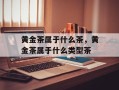 黄金茶属于什么茶，黄金茶属于什么类型茶