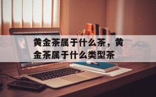 黄金茶属于什么茶，黄金茶属于什么类型茶