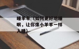 睡羊羊（如何更好地睡眠，让你像小羊羊一样入睡）