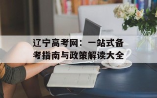 辽宁高考网：一站式备考指南与政策解读大全