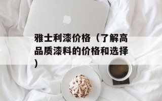 雅士利漆价格（了解高品质漆料的价格和选择）