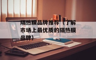 隔热膜品牌推荐（了解市场上最优质的隔热膜品牌）
