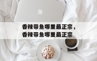 香辣带鱼哪里最正宗，香辣带鱼哪里最正宗