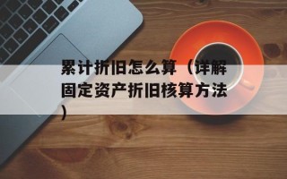 累计折旧怎么算（详解固定资产折旧核算方法）