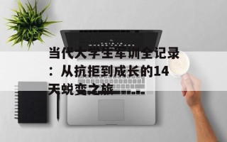 当代大学生军训全记录：从抗拒到成长的14天蜕变之旅