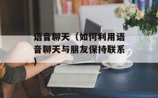 语音聊天（如何利用语音聊天与朋友保持联系）