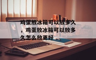 鸡蛋放冰箱可以放多久，鸡蛋放冰箱可以放多久怎么放更好