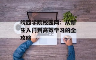 皖西学院校园网：从新生入门到高效学习的全攻略