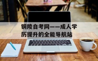 铜陵自考网——成人学历提升的全能导航站