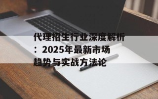 代理招生行业深度解析：2025年最新市场趋势与实战方法论