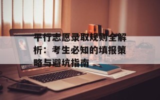 平行志愿录取规则全解析：考生必知的填报策略与避坑指南