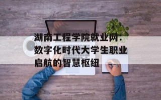 湖南工程学院就业网：数字化时代大学生职业启航的智慧枢纽