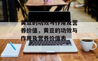 黄豆的功效与作用及营养价值，黄豆的功效与作用及营养价值表