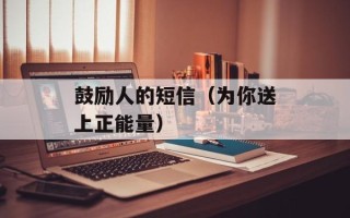 鼓励人的短信（为你送上正能量）