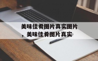 美味佳肴图片真实图片，美味佳肴图片真实