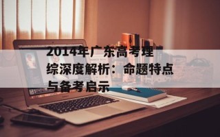 2014年广东高考理综深度解析：命题特点与备考启示