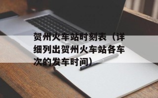贺州火车站时刻表（详细列出贺州火车站各车次的发车时间）