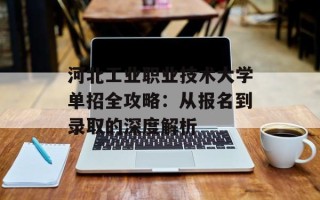 河北工业职业技术大学单招全攻略：从报名到录取的深度解析
