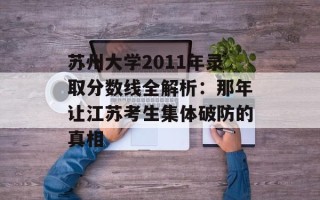 苏州大学2011年录取分数线全解析：那年让江苏考生集体破防的真相