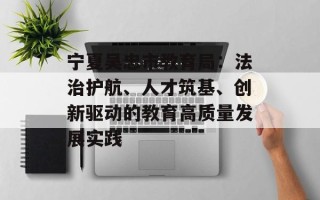 宁夏吴忠市教育局：法治护航、人才筑基、创新驱动的教育高质量发展实践