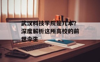 武汉科技学院是几本？深度解析这所高校的前世今生