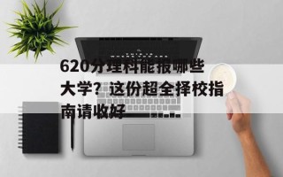 620分理科能报哪些大学？这份超全择校指南请收好