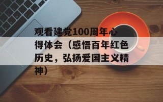 观看建党100周年心得体会（感悟百年红色历史，弘扬爱国主义精神）