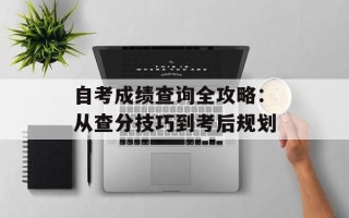 自考成绩查询全攻略：从查分技巧到考后规划