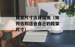 鞋架尺寸选择指南（如何选购适合自己的鞋架尺寸）