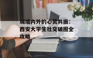 城墙内外的心灵共振：西安大学生社交破圈全攻略