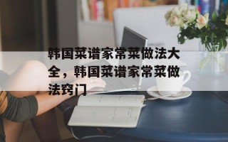 韩国菜谱家常菜做法大全，韩国菜谱家常菜做法窍门
