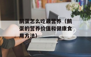 鹅蛋怎么吃最营养（鹅蛋的营养价值和健康食用方法）