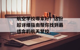 航空学校哪家好？这份超详细指南帮你找到最适合的航天梦校